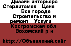 Дизайн интерьера Стерлитамак › Цена ­ 200 - Все города Строительство и ремонт » Услуги   . Костромская обл.,Вохомский р-н